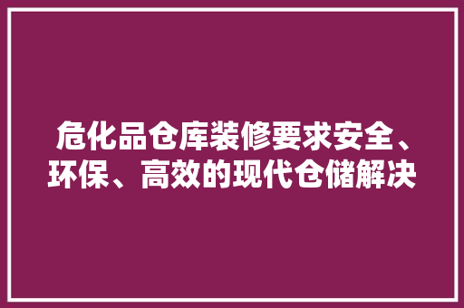 危化品仓库装修要求安全、环保、高效的现代仓储解决方法  第1张