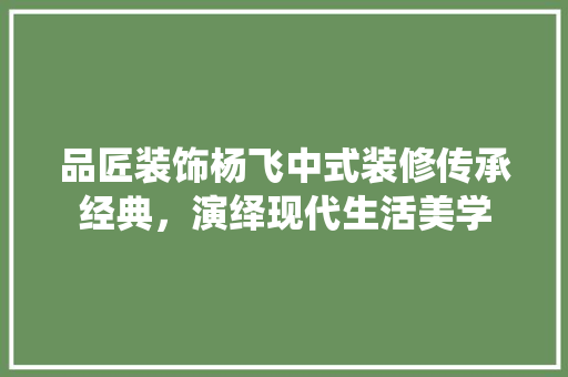 品匠装饰杨飞中式装修传承经典，演绎现代生活美学