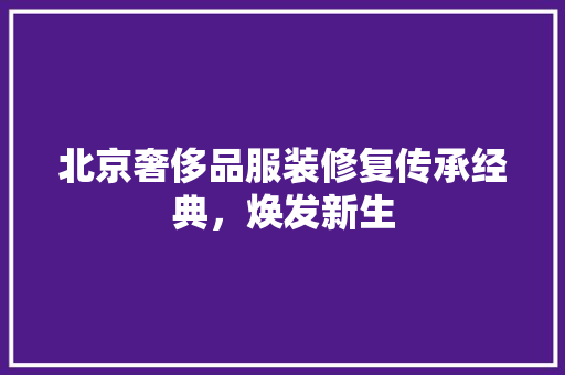 北京奢侈品服装修复传承经典，焕发新生