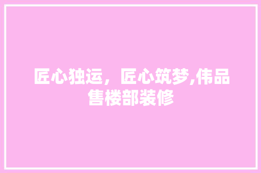 匠心独运，匠心筑梦,伟品售楼部装修