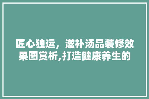 匠心独运，滋补汤品装修效果图赏析,打造健康养生的温馨空间