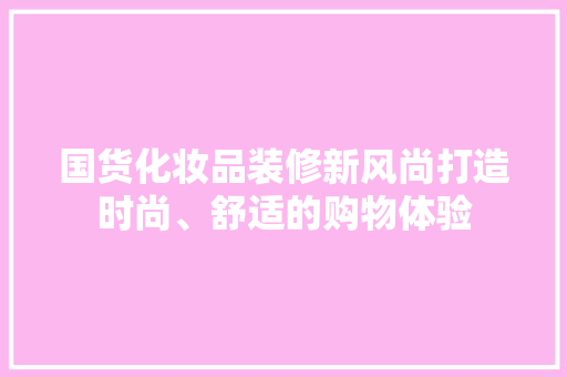国货化妆品装修新风尚打造时尚、舒适的购物体验
