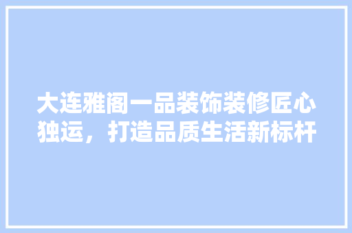 大连雅阁一品装饰装修匠心独运，打造品质生活新标杆  第1张