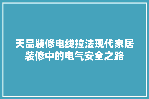 天品装修电线拉法现代家居装修中的电气安全之路