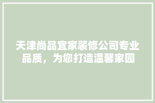 天津尚品宜家装修公司专业品质，为您打造温馨家园