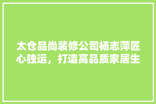 太仓品尚装修公司杨志萍匠心独运，打造高品质家居生活  第1张