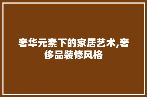 奢华元素下的家居艺术,奢侈品装修风格