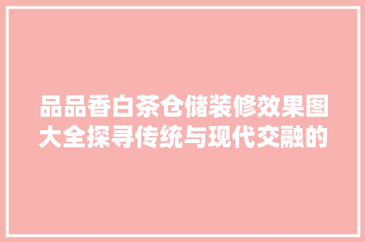 品品香白茶仓储装修效果图大全探寻传统与现代交融的茶香空间