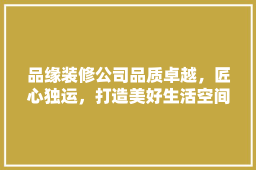 品缘装修公司品质卓越，匠心独运，打造美好生活空间