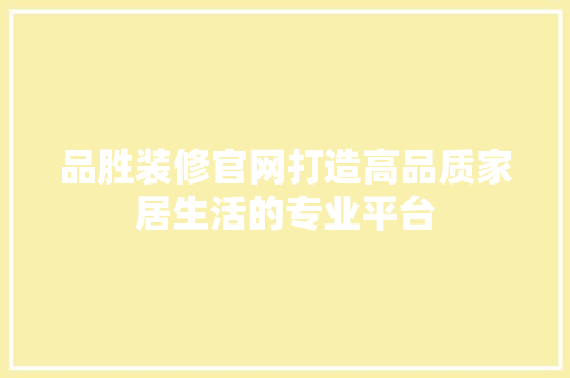 品胜装修官网打造高品质家居生活的专业平台