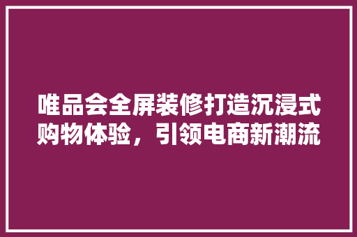 唯品会全屏装修打造沉浸式购物体验,引领电商新潮流 第1张 唯品会全屏装修打造沉浸式购物体验,引领电商新潮流 第1张