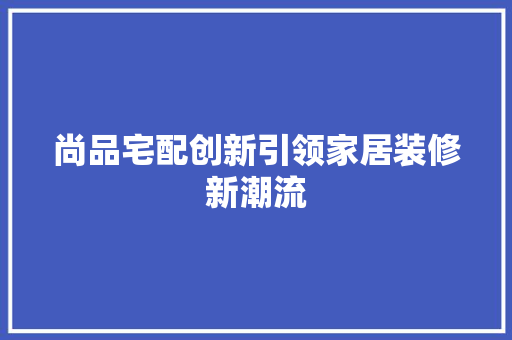 尚品宅配创新引领家居装修新潮流