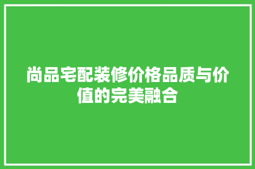 尚品宅配装修价格品质与价值的完美融合