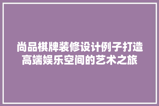 尚品棋牌装修设计例子打造高端娱乐空间的艺术之旅