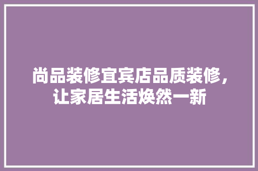尚品装修宜宾店品质装修，让家居生活焕然一新