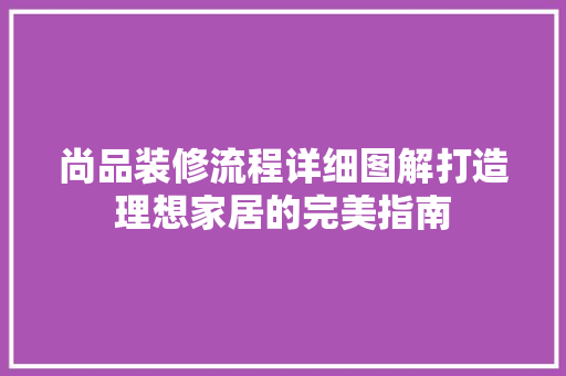 尚品装修流程详细图解打造理想家居的完美指南  第1张