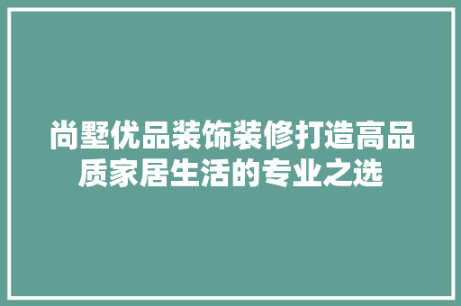 尚墅优品装饰装修打造高品质家居生活的专业之选