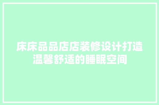 床床品品店店装修设计打造温馨舒适的睡眠空间