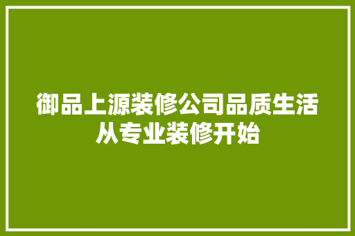 御品上源装修公司品质生活从专业装修开始