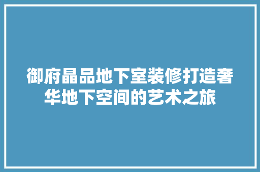 御府晶品地下室装修打造奢华地下空间的艺术之旅
