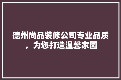 德州尚品装修公司专业品质，为您打造温馨家园