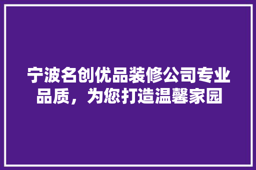 宁波名创优品装修公司专业品质，为您打造温馨家园
