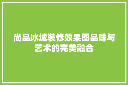 尚品冰城装修效果图品味与艺术的完美融合 第1张 尚品冰城装修效果图品味与艺术的完美融合 第1张