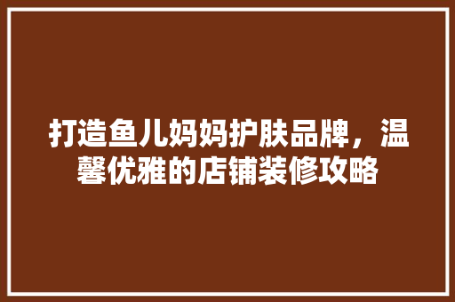 打造鱼儿妈妈护肤品牌，温馨优雅的店铺装修攻略