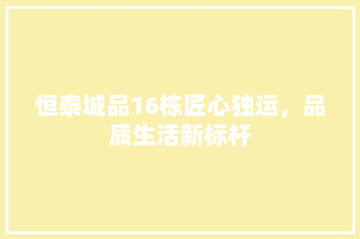 恒泰城品16栋匠心独运，品质生活新标杆