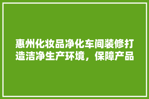 惠州化妆品净化车间装修打造洁净生产环境，保障产品质量