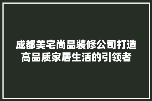 成都美宅尚品装修公司打造高品质家居生活的引领者  第1张