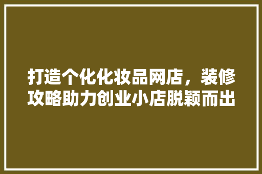 打造个化化妆品网店,装修攻略助力创业小店脱颖而出
