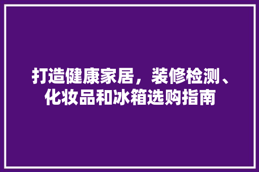打造健康家居,装修检测、化妆品和冰箱选购指南