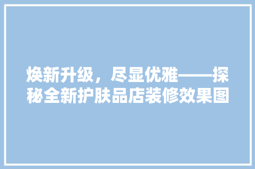焕新升级，尽显优雅——探秘全新护肤品店装修效果图背后的故事