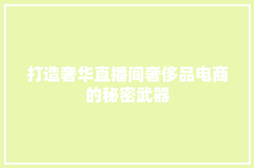 打造奢华直播间奢侈品电商的秘密武器