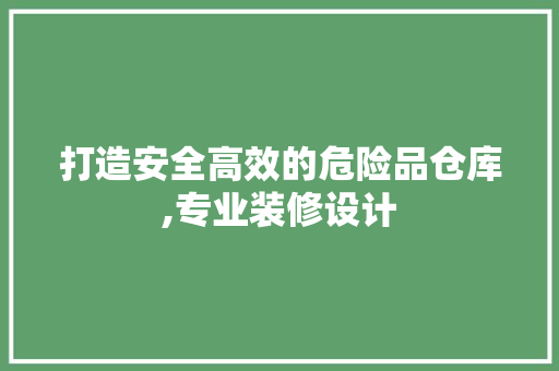 打造安全高效的危险品仓库,专业装修设计
