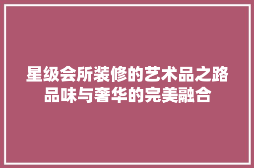 星级会所装修的艺术品之路品味与奢华的完美融合