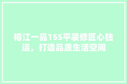 榕江一品155平装修匠心独运，打造品质生活空间