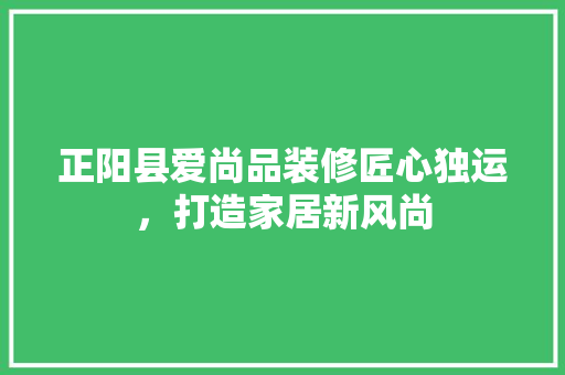 正阳县爱尚品装修匠心独运，打造家居新风尚