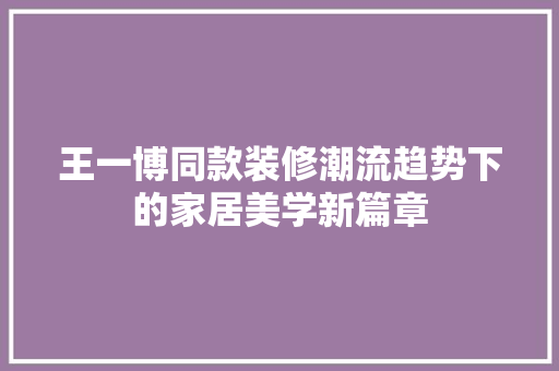 王一博同款装修潮流趋势下的家居美学新篇章