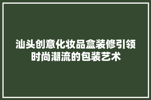 汕头创意化妆品盒装修引领时尚潮流的包装艺术