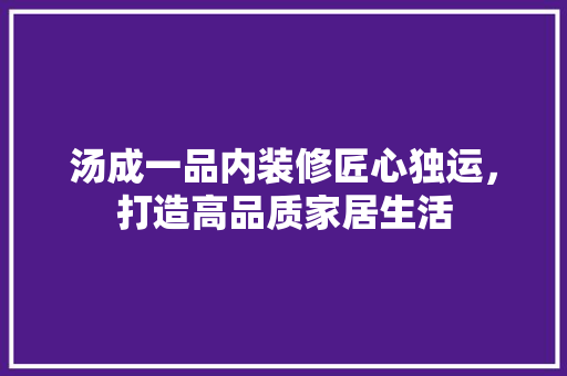 汤成一品内装修匠心独运，打造高品质家居生活