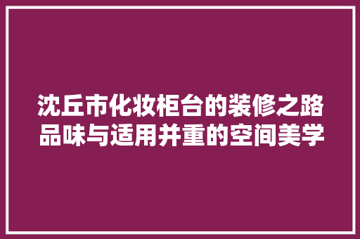 沈丘市化妆柜台的装修之路品味与适用并重的空间美学