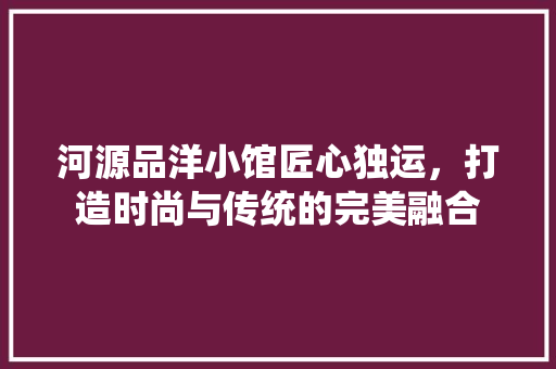 河源品洋小馆匠心独运，打造时尚与传统的完美融合