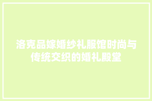 洛克品嫁婚纱礼服馆时尚与传统交织的婚礼殿堂