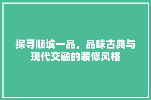 探寻顺城一品，品味古典与现代交融的装修风格