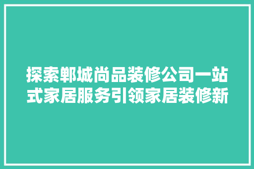 探索郸城尚品装修公司一站式家居服务引领家居装修新风尚