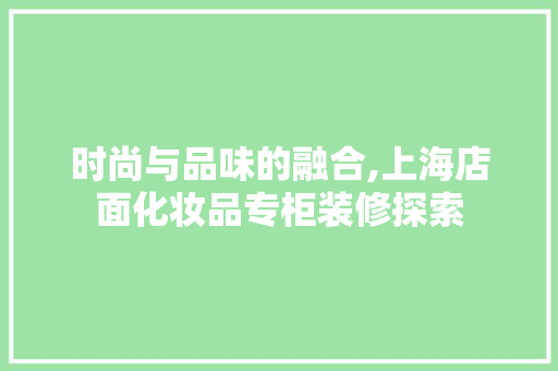 时尚与品味的融合,上海店面化妆品专柜装修探索