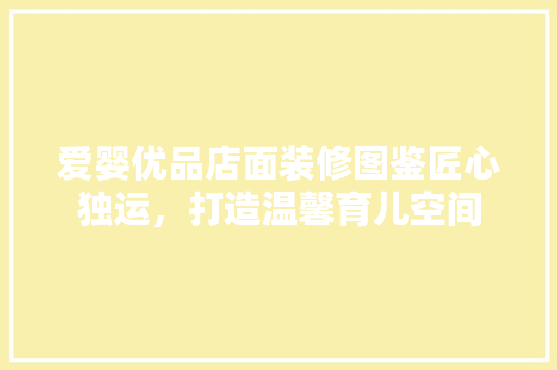 爱婴优品店面装修图鉴匠心独运，打造温馨育儿空间