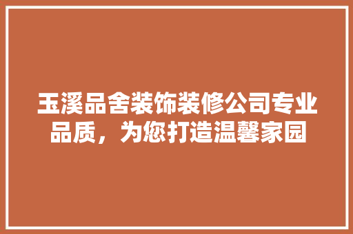 玉溪品舍装饰装修公司专业品质，为您打造温馨家园